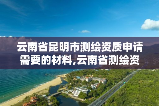 云南省昆明市測繪資質申請需要的材料,云南省測繪資質查詢。