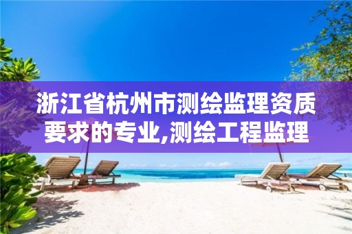 浙江省杭州市測繪監理資質要求的專業,測繪工程監理資質。