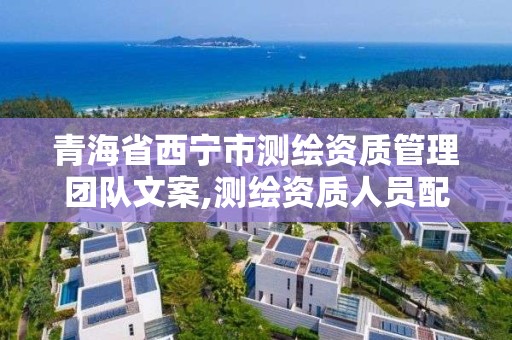 青海省西寧市測繪資質管理團隊文案,測繪資質人員配備表