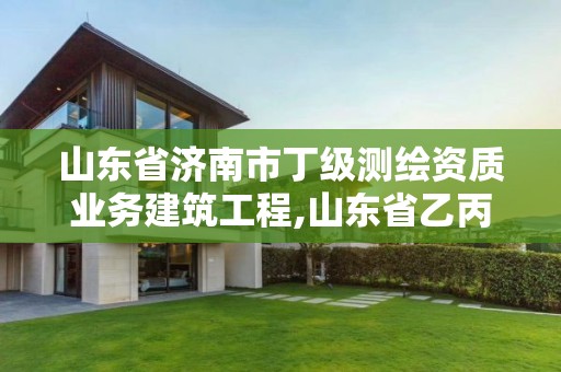 山東省濟南市丁級測繪資質業務建筑工程,山東省乙丙丁級測繪資質專業標準。