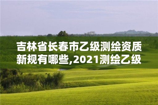 吉林省長春市乙級測繪資質新規有哪些,2021測繪乙級資質要求。