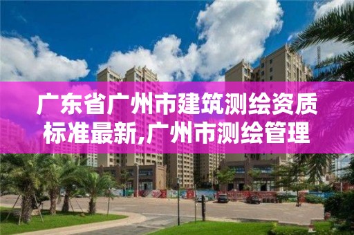 廣東省廣州市建筑測繪資質標準最新,廣州市測繪管理辦法