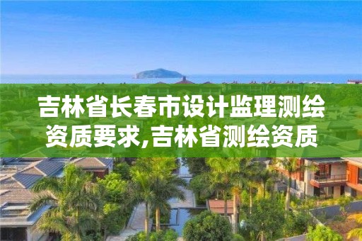 吉林省長春市設計監理測繪資質要求,吉林省測繪資質延期