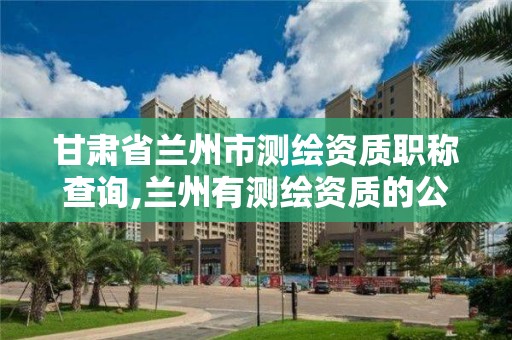 甘肅省蘭州市測繪資質職稱查詢,蘭州有測繪資質的公司有