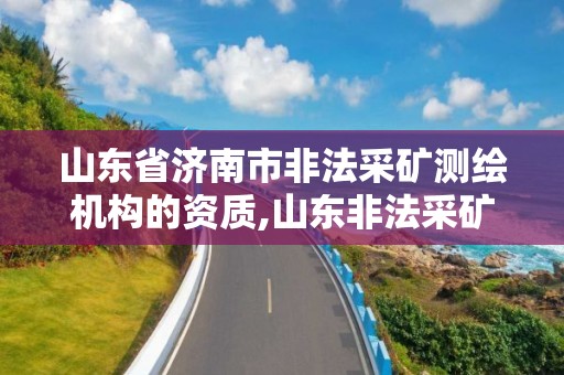 山東省濟南市非法采礦測繪機構的資質,山東非法采礦罪立案標準