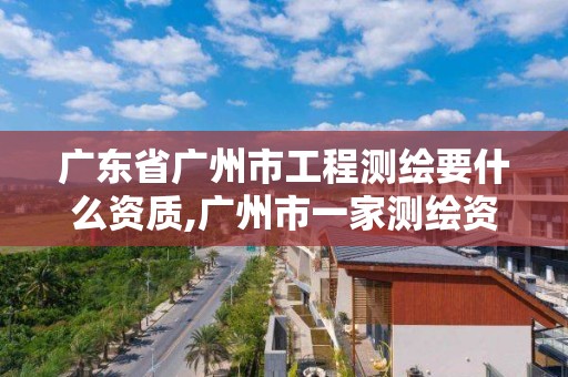 廣東省廣州市工程測繪要什么資質,廣州市一家測繪資質單位