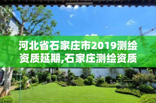 河北省石家莊市2019測繪資質延期,石家莊測繪資質代辦