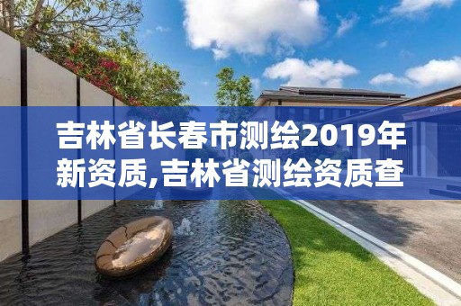 吉林省長春市測繪2019年新資質,吉林省測繪資質查詢