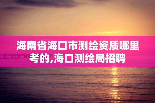 海南省海口市測繪資質哪里考的,海口測繪局招聘