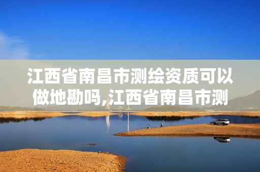 江西省南昌市測繪資質可以做地勘嗎,江西省南昌市測繪資質可以做地勘嗎多少錢。