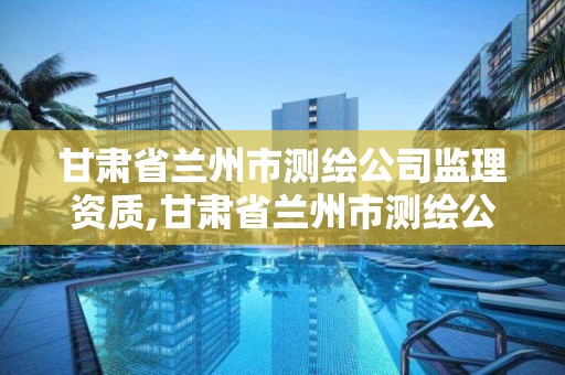 甘肅省蘭州市測繪公司監理資質,甘肅省蘭州市測繪公司監理資質有哪些