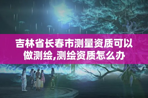 吉林省長春市測量資質(zhì)可以做測繪,測繪資質(zhì)怎么辦