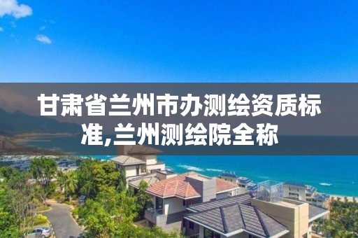 甘肅省蘭州市辦測繪資質標準,蘭州測繪院全稱