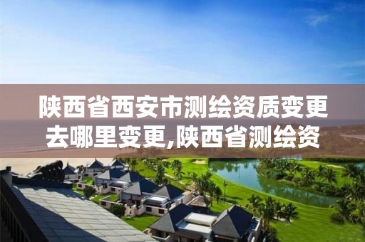 陜西省西安市測繪資質變更去哪里變更,陜西省測繪資質延期公告。