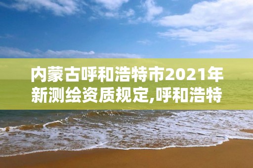 內(nèi)蒙古呼和浩特市2021年新測繪資質(zhì)規(guī)定,呼和浩特市測繪儀器店