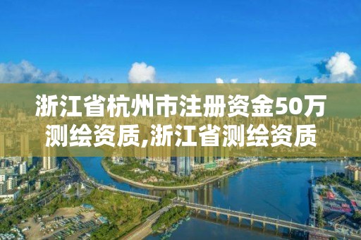 浙江省杭州市注冊資金50萬測繪資質,浙江省測繪資質申請需要什么條件。