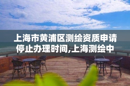 上海市黃浦區測繪資質申請停止辦理時間,上海測繪中心