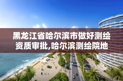 黑龍江省哈爾濱市做好測繪資質審批,哈爾濱測繪院地址