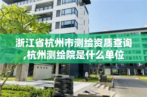 浙江省杭州市測繪資質查詢,杭州測繪院是什么單位