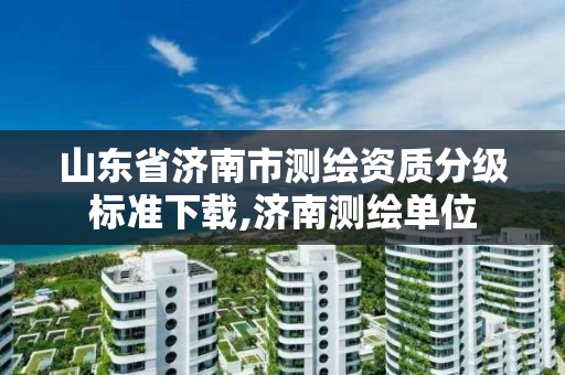 山東省濟南市測繪資質分級標準下載,濟南測繪單位