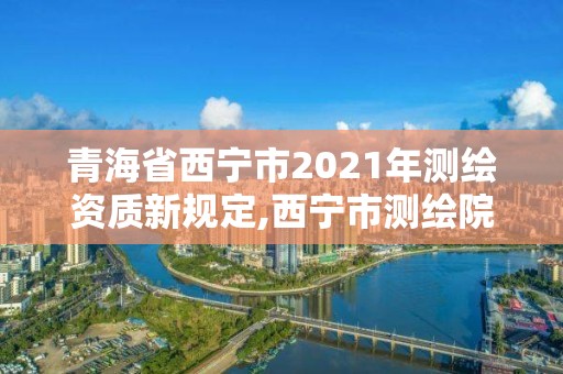 青海省西寧市2021年測繪資質新規定,西寧市測繪院招聘公示