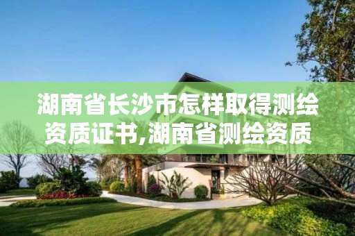 湖南省長沙市怎樣取得測繪資質證書,湖南省測繪資質查詢。