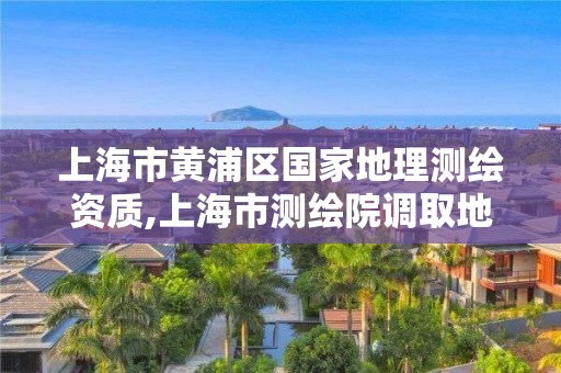 上海市黃浦區國家地理測繪資質,上海市測繪院調取地形圖