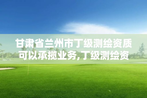 甘肅省蘭州市丁級測繪資質(zhì)可以承攬業(yè)務(wù),丁級測繪資質(zhì)要求。