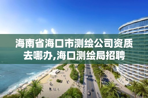 海南省海口市測繪公司資質去哪辦,海口測繪局招聘