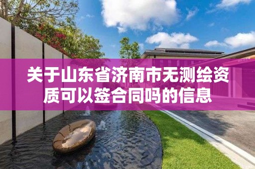 關于山東省濟南市無測繪資質可以簽合同嗎的信息