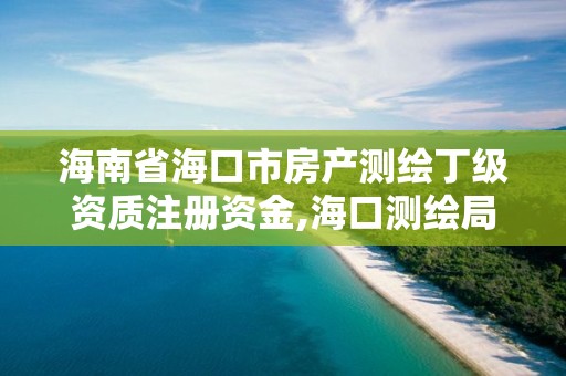 海南省海口市房產測繪丁級資質注冊資金,海口測繪局。