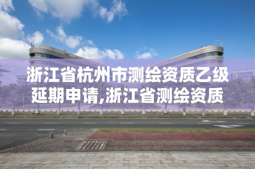 浙江省杭州市測繪資質乙級延期申請,浙江省測繪資質申請需要什么條件