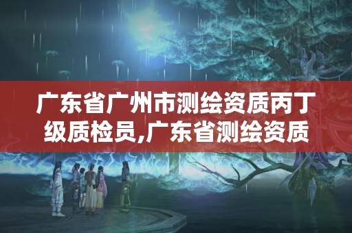 廣東省廣州市測(cè)繪資質(zhì)丙丁級(jí)質(zhì)檢員,廣東省測(cè)繪資質(zhì)單位名單。