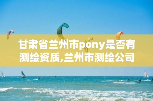 甘肅省蘭州市pony是否有測繪資質,蘭州市測繪公司有哪些