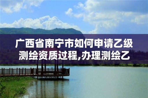 廣西省南寧市如何申請乙級測繪資質過程,辦理測繪乙級資質要求。