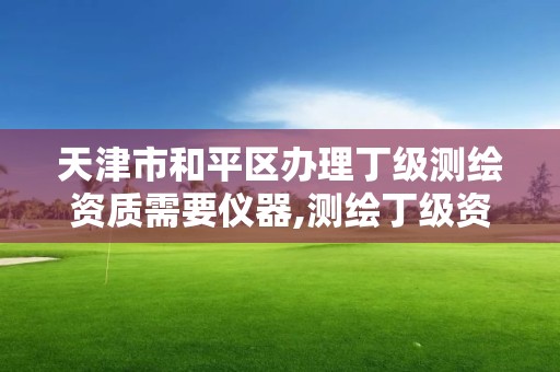 天津市和平區辦理丁級測繪資質需要儀器,測繪丁級資質人員要求。