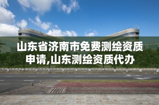 山東省濟南市免費測繪資質(zhì)申請,山東測繪資質(zhì)代辦