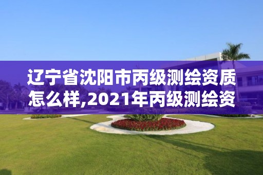 遼寧省沈陽市丙級測繪資質怎么樣,2021年丙級測繪資質申請需要什么條件