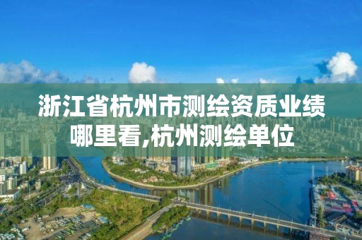 浙江省杭州市測繪資質業績哪里看,杭州測繪單位