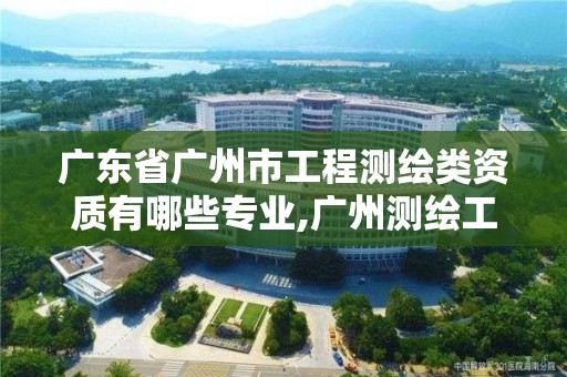 廣東省廣州市工程測繪類資質有哪些專業,廣州測繪工程公司。