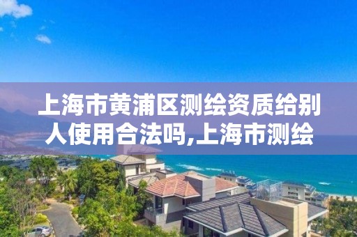 上海市黃浦區測繪資質給別人使用合法嗎,上海市測繪院購買圖紙。