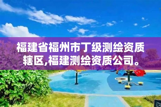 福建省福州市丁級測繪資質轄區,福建測繪資質公司。