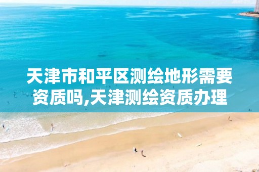 天津市和平區(qū)測繪地形需要資質(zhì)嗎,天津測繪資質(zhì)辦理