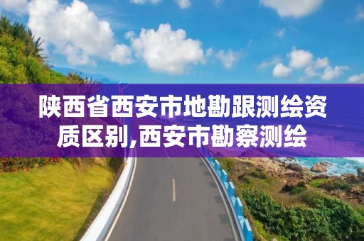 陜西省西安市地勘跟測繪資質區別,西安市勘察測繪