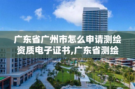 廣東省廣州市怎么申請測繪資質(zhì)電子證書,廣東省測繪資質(zhì)查詢