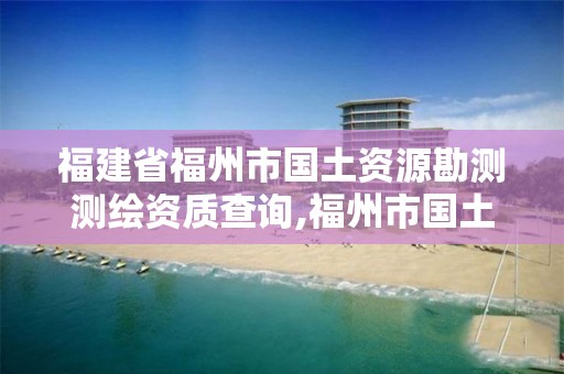 福建省福州市國土資源勘測測繪資質查詢,福州市國土資源測繪隊。