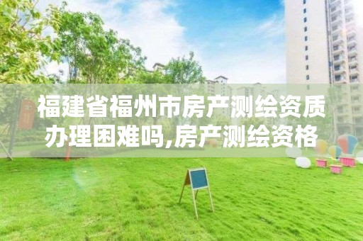 福建省福州市房產測繪資質辦理困難嗎,房產測繪資格證。