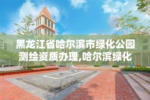 黑龍江省哈爾濱市綠化公園測(cè)繪資質(zhì)辦理,哈爾濱綠化養(yǎng)護(hù)