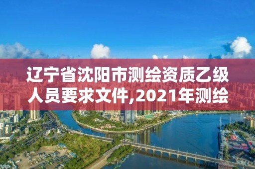 遼寧省沈陽市測繪資質乙級人員要求文件,2021年測繪資質乙級人員要求