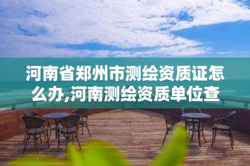 河南省鄭州市測繪資質證怎么辦,河南測繪資質單位查詢。